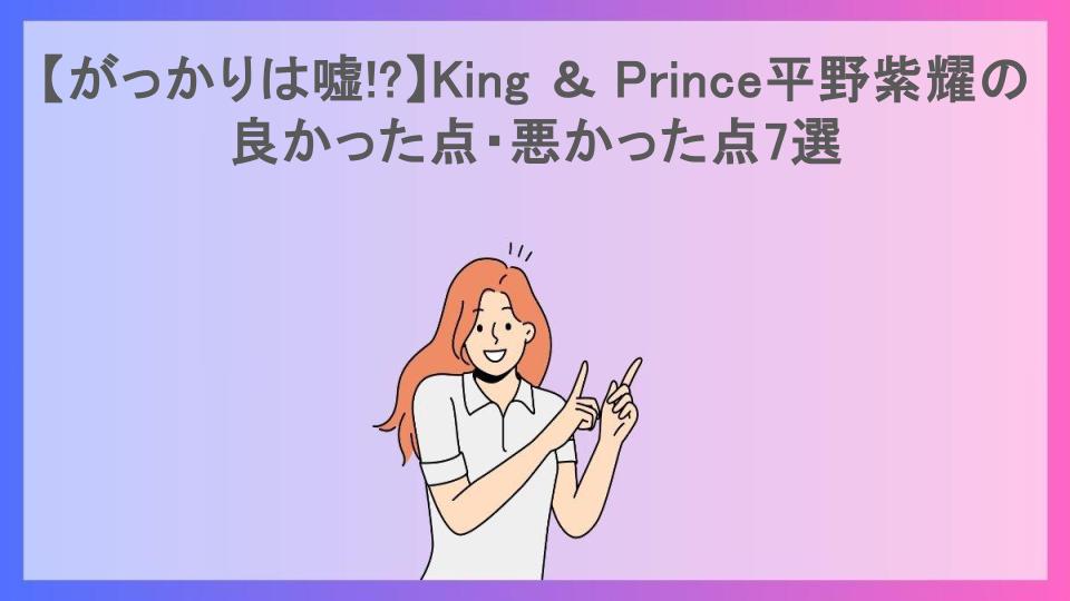 【がっかりは嘘!?】King ＆ Prince平野紫耀の良かった点・悪かった点7選